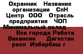 Охранник › Название организации ­ СпН Центр, ООО › Отрасль предприятия ­ ЧОП › Минимальный оклад ­ 22 500 - Все города Работа » Вакансии   . Дагестан респ.,Избербаш г.